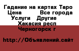 Гадание на картах Таро › Цена ­ 500 - Все города Услуги » Другие   . Хакасия респ.,Черногорск г.